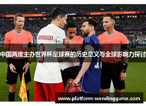 中国两度主办世界杯足球赛的历史意义与全球影响力探讨 中国两度主办世界杯足球赛的历史意义与全球影响力探讨