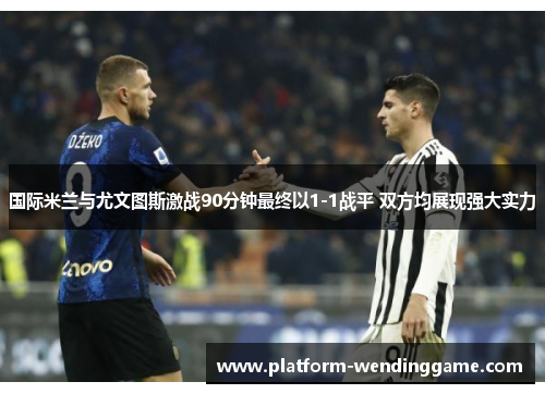 国际米兰与尤文图斯激战90分钟最终以1-1战平 双方均展现强大实力 国际米兰与尤文图斯激战90分钟最终以1-1战平 双方均展现强大实力