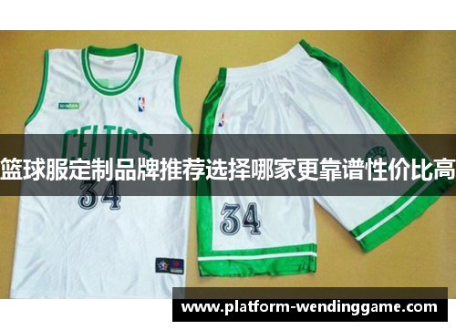 篮球服定制品牌推荐选择哪家更靠谱性价比高 篮球服定制品牌推荐选择哪家更靠谱性价比高