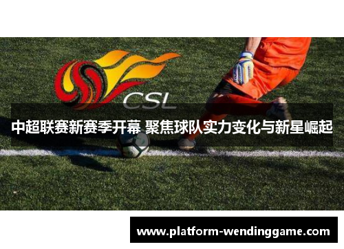 中超联赛新赛季开幕 聚焦球队实力变化与新星崛起 中超联赛新赛季开幕 聚焦球队实力变化与新星崛起