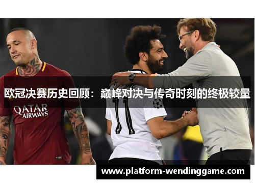 欧冠决赛历史回顾:巅峰对决与传奇时刻的终极较量 欧冠决赛历史回顾:巅峰对决与传奇时刻的终极较量