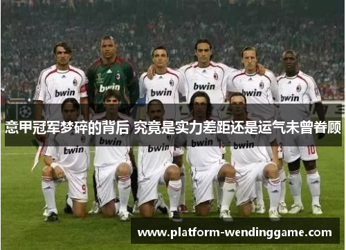 意甲冠军梦碎的背后 究竟是实力差距还是运气未曾眷顾 意甲冠军梦碎的背后 究竟是实力差距还是运气未曾眷顾