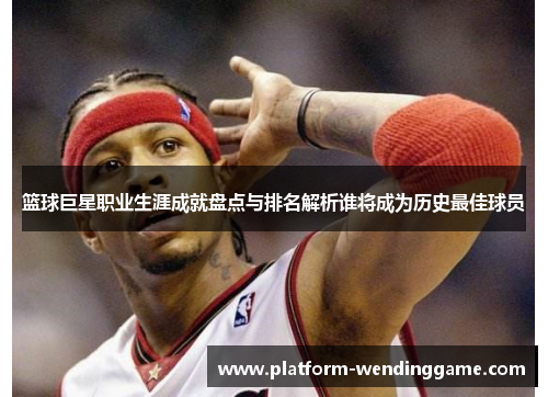 篮球巨星职业生涯成就盘点与排名解析谁将成为历史最佳球员 篮球巨星职业生涯成就盘点与排名解析谁将成为历史最佳球员