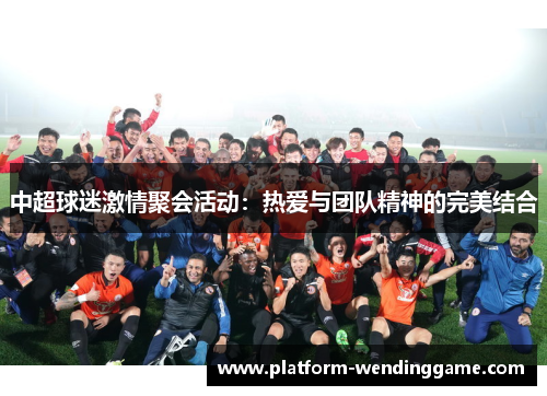 中超球迷激情聚会活动:热爱与团队精神的完美结合 中超球迷激情聚会活动:热爱与团队精神的完美结合