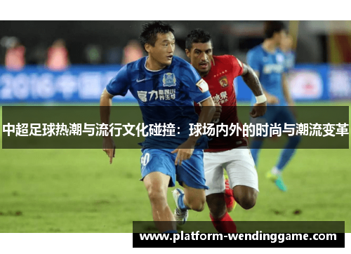 中超足球热潮与流行文化碰撞：球场内外的时尚与潮流变革