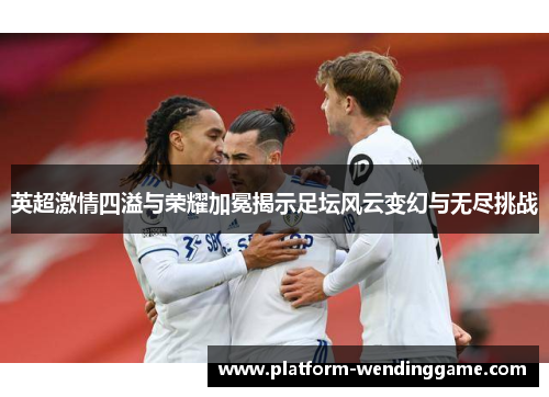 英超激情四溢与荣耀加冕揭示足坛风云变幻与无尽挑战 英超激情四溢与荣耀加冕揭示足坛风云变幻与无尽挑战