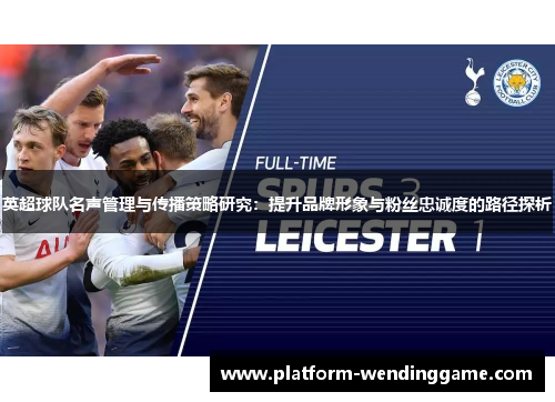 英超球队名声管理与传播策略研究:提升品牌形象与粉丝忠诚度的路径探析 英超球队名声管理与传播策略研究:提升品牌形象与粉丝忠诚度的路径探析