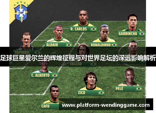 足球巨星爱尔兰的辉煌征程与对世界足坛的深远影响解析 足球巨星爱尔兰的辉煌征程与对世界足坛的深远影响解析