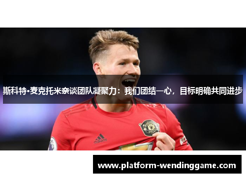 斯科特·麦克托米奈谈团队凝聚力:我们团结一心,目标明确共同进步 斯科特·麦克托米奈谈团队凝聚力:我们团结一心,目标明确共同进步