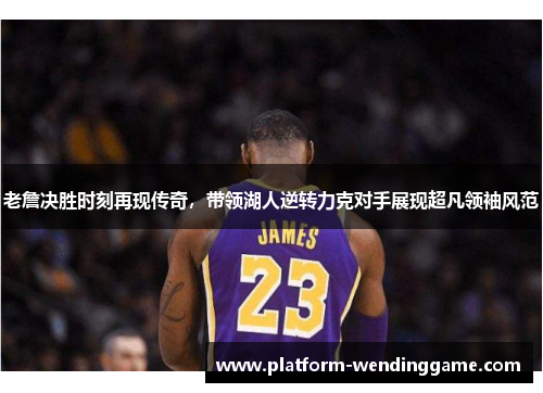 老詹决胜时刻再现传奇，带领湖人逆转力克对手展现超凡领袖风范