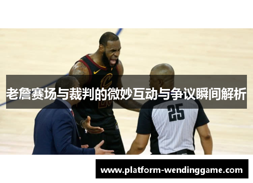老詹赛场与裁判的微妙互动与争议瞬间解析 老詹赛场与裁判的微妙互动与争议瞬间解析
