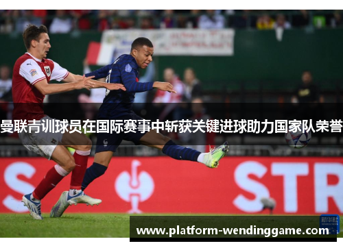 曼联青训球员在国际赛事中斩获关键进球助力国家队荣誉 曼联青训球员在国际赛事中斩获关键进球助力国家队荣誉
