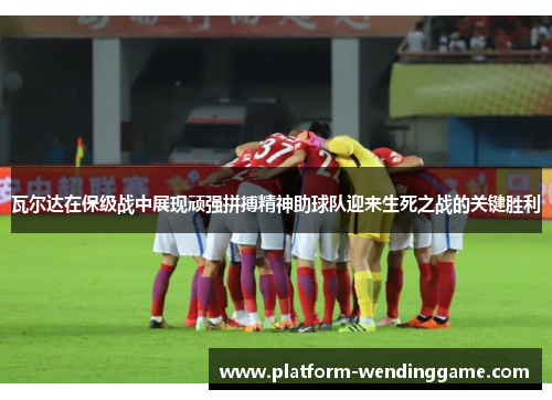瓦尔达在保级战中展现顽强拼搏精神助球队迎来生死之战的关键胜利 瓦尔达在保级战中展现顽强拼搏精神助球队迎来生死之战的关键胜利
