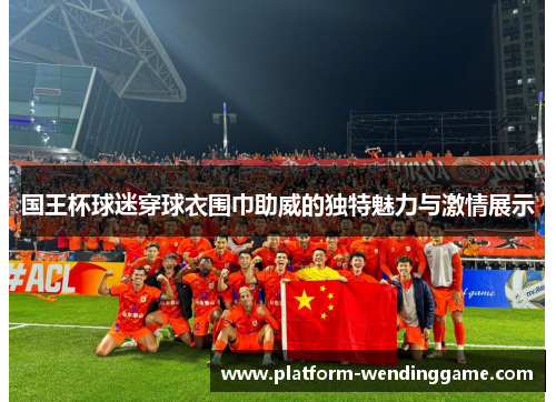 国王杯球迷穿球衣围巾助威的独特魅力与激情展示 国王杯球迷穿球衣围巾助威的独特魅力与激情展示