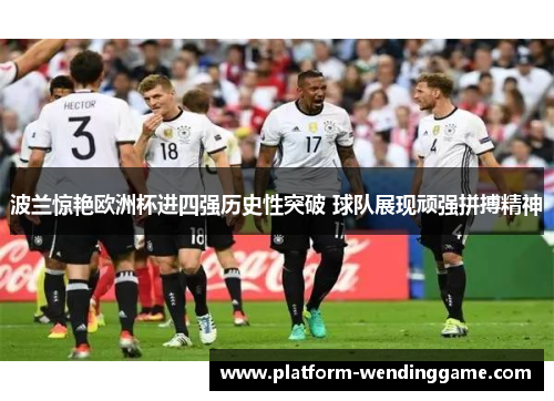 波兰惊艳欧洲杯进四强历史性突破 球队展现顽强拼搏精神 波兰惊艳欧洲杯进四强历史性突破 球队展现顽强拼搏精神