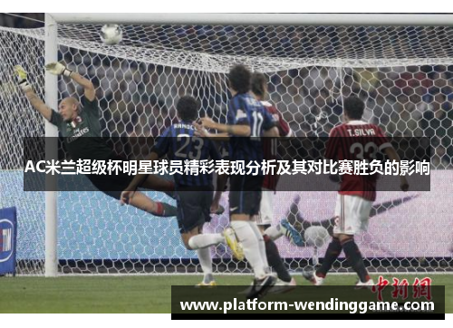 AC米兰超级杯明星球员精彩表现分析及其对比赛胜负的影响 AC米兰超级杯明星球员精彩表现分析及其对比赛胜负的影响