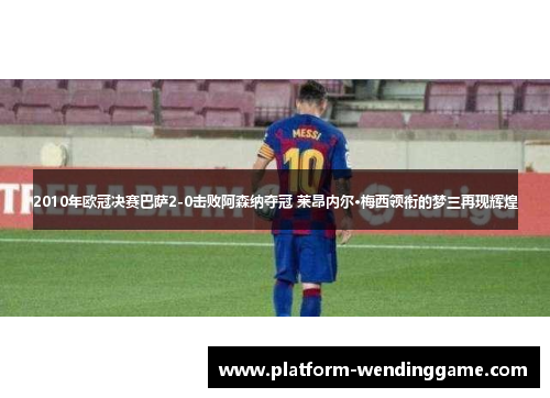2010年欧冠决赛巴萨2-0击败阿森纳夺冠 莱昂内尔·梅西领衔的梦三再现辉煌 2010年欧冠决赛巴萨2-0击败阿森纳夺冠 莱昂内尔·梅西领衔的梦三再现辉煌