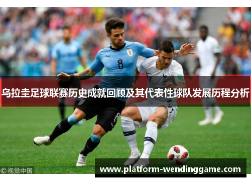 乌拉圭足球联赛历史成就回顾及其代表性球队发展历程分析 乌拉圭足球联赛历史成就回顾及其代表性球队发展历程分析