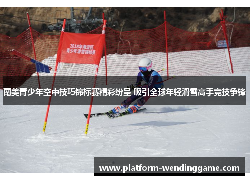 南美青少年空中技巧锦标赛精彩纷呈 吸引全球年轻滑雪高手竞技争锋