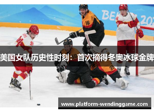 美国女队历史性时刻:首次摘得冬奥冰球金牌 美国女队历史性时刻:首次摘得冬奥冰球金牌