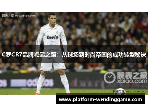C罗CR7品牌崛起之路:从球场到时尚帝国的成功转型秘诀 C罗CR7品牌崛起之路:从球场到时尚帝国的成功转型秘诀