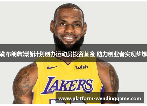 勒布朗詹姆斯计划创办运动员投资基金 助力创业者实现梦想 勒布朗詹姆斯计划创办运动员投资基金 助力创业者实现梦想