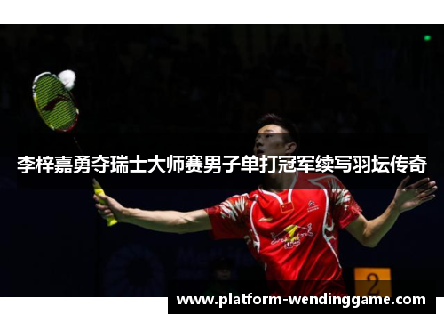 李梓嘉勇夺瑞士大师赛男子单打冠军续写羽坛传奇 李梓嘉勇夺瑞士大师赛男子单打冠军续写羽坛传奇