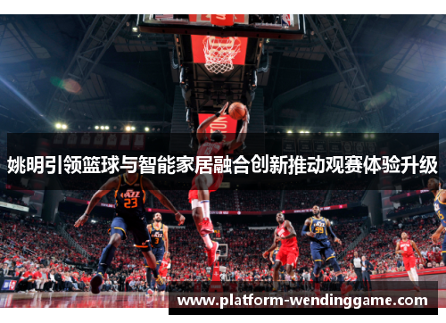 姚明引领篮球与智能家居融合创新推动观赛体验升级 姚明引领篮球与智能家居融合创新推动观赛体验升级