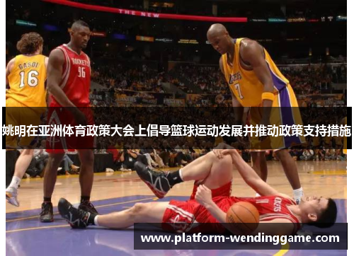 姚明在亚洲体育政策大会上倡导篮球运动发展并推动政策支持措施 姚明在亚洲体育政策大会上倡导篮球运动发展并推动政策支持措施