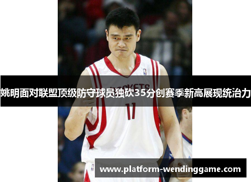 姚明面对联盟顶级防守球员独砍35分创赛季新高展现统治力 姚明面对联盟顶级防守球员独砍35分创赛季新高展现统治力