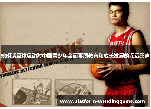 姚明谈篮球运动对中国青少年全面素质教育和成长发展的深远影响 姚明谈篮球运动对中国青少年全面素质教育和成长发展的深远影响