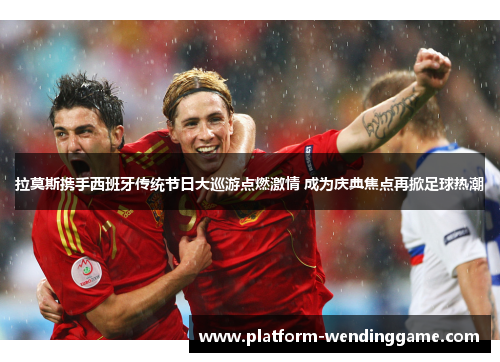 拉莫斯携手西班牙传统节日大巡游点燃激情 成为庆典焦点再掀足球热潮 拉莫斯携手西班牙传统节日大巡游点燃激情 成为庆典焦点再掀足球热潮