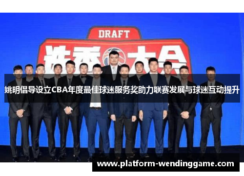 姚明倡导设立CBA年度最佳球迷服务奖助力联赛发展与球迷互动提升 姚明倡导设立CBA年度最佳球迷服务奖助力联赛发展与球迷互动提升
