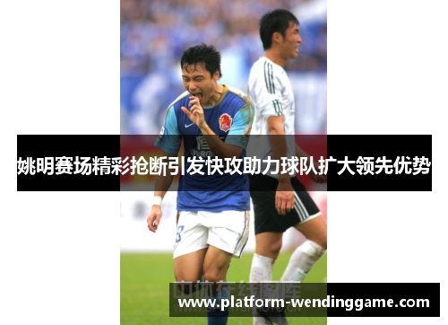 姚明赛场精彩抢断引发快攻助力球队扩大领先优势 姚明赛场精彩抢断引发快攻助力球队扩大领先优势
