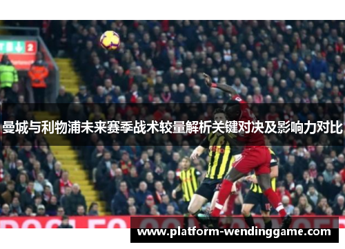 曼城与利物浦未来赛季战术较量解析关键对决及影响力对比 曼城与利物浦未来赛季战术较量解析关键对决及影响力对比