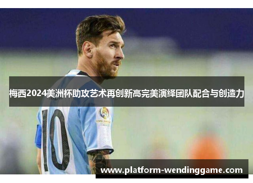 梅西2024美洲杯助攻艺术再创新高完美演绎团队配合与创造力 梅西2024美洲杯助攻艺术再创新高完美演绎团队配合与创造力