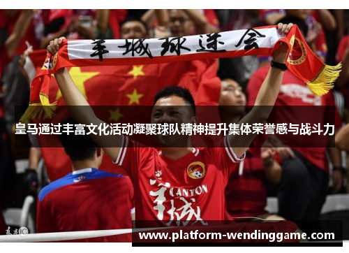 皇马通过丰富文化活动凝聚球队精神提升集体荣誉感与战斗力 皇马通过丰富文化活动凝聚球队精神提升集体荣誉感与战斗力