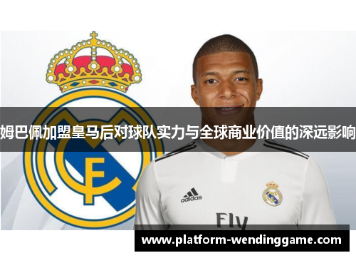 姆巴佩加盟皇马后对球队实力与全球商业价值的深远影响 姆巴佩加盟皇马后对球队实力与全球商业价值的深远影响