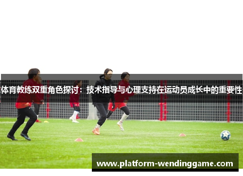 体育教练双重角色探讨:技术指导与心理支持在运动员成长中的重要性 体育教练双重角色探讨:技术指导与心理支持在运动员成长中的重要性