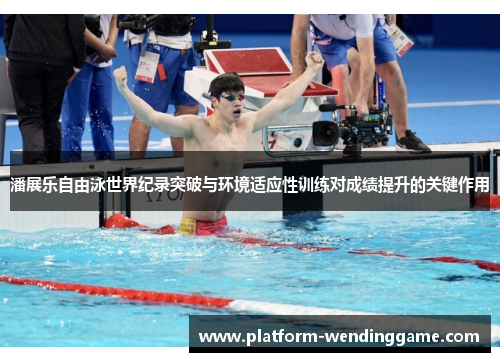 潘展乐自由泳世界纪录突破与环境适应性训练对成绩提升的关键作用 潘展乐自由泳世界纪录突破与环境适应性训练对成绩提升的关键作用