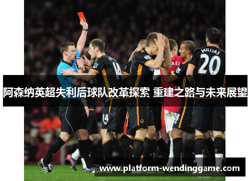 阿森纳英超失利后球队改革探索 重建之路与未来展望 阿森纳英超失利后球队改革探索 重建之路与未来展望