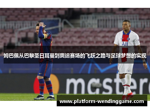 姆巴佩从巴黎圣日耳曼到奥运赛场的飞跃之路与足球梦想的实现 姆巴佩从巴黎圣日耳曼到奥运赛场的飞跃之路与足球梦想的实现