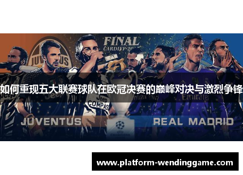 如何重现五大联赛球队在欧冠决赛的巅峰对决与激烈争锋 如何重现五大联赛球队在欧冠决赛的巅峰对决与激烈争锋