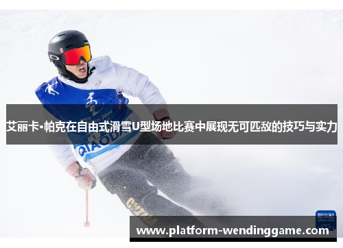 艾丽卡·帕克在自由式滑雪U型场地比赛中展现无可匹敌的技巧与实力