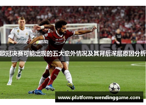欧冠决赛可能出现的五大意外情况及其背后深层原因分析 欧冠决赛可能出现的五大意外情况及其背后深层原因分析