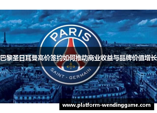 巴黎圣日耳曼高价签约如何推动商业收益与品牌价值增长