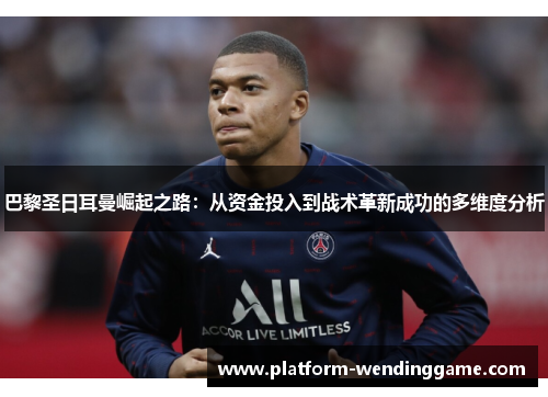 巴黎圣日耳曼崛起之路：从资金投入到战术革新成功的多维度分析