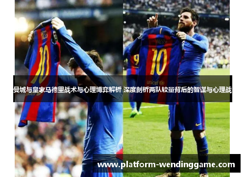 曼城与皇家马德里战术与心理博弈解析 深度剖析两队较量背后的智谋与心理战 曼城与皇家马德里战术与心理博弈解析 深度剖析两队较量背后的智谋与心理战