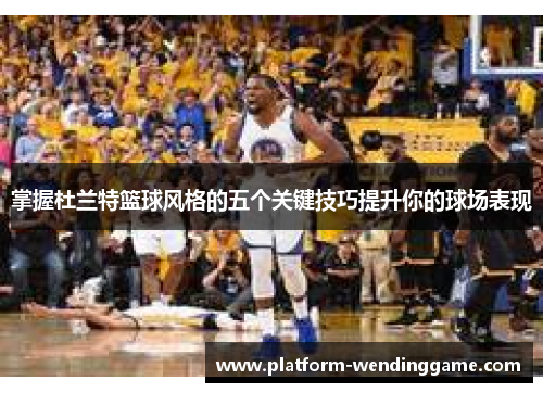 掌握杜兰特篮球风格的五个关键技巧提升你的球场表现
