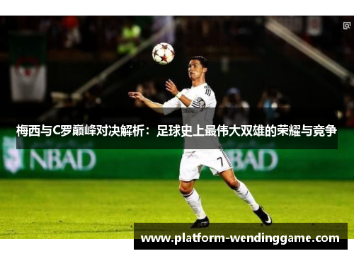 梅西与C罗巅峰对决解析:足球史上最伟大双雄的荣耀与竞争 梅西与C罗巅峰对决解析:足球史上最伟大双雄的荣耀与竞争